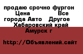 продаю срочно фургон  › Цена ­ 170 000 - Все города Авто » Другое   . Хабаровский край,Амурск г.